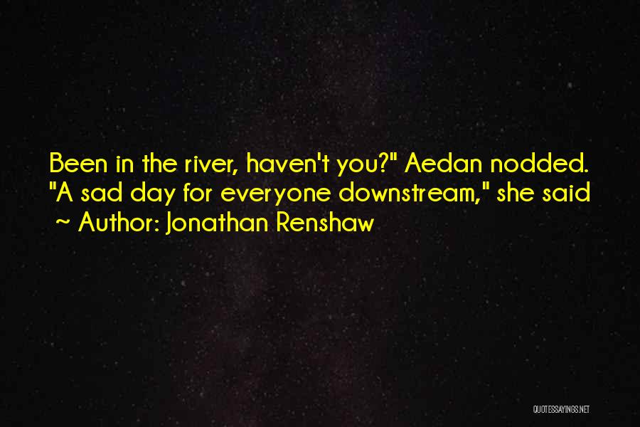 Jonathan Renshaw Quotes: Been In The River, Haven't You? Aedan Nodded. A Sad Day For Everyone Downstream, She Said