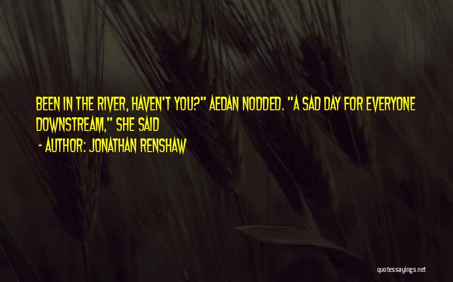 Jonathan Renshaw Quotes: Been In The River, Haven't You? Aedan Nodded. A Sad Day For Everyone Downstream, She Said