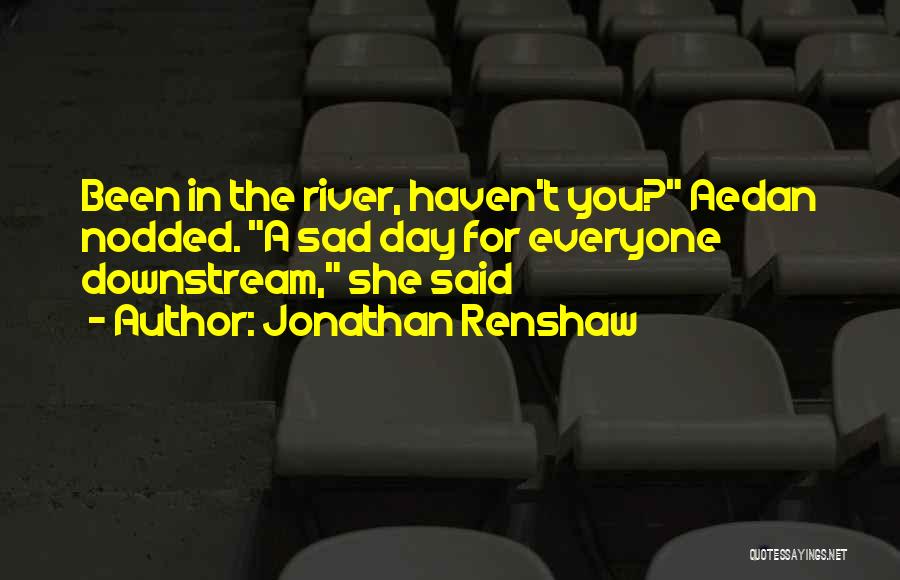 Jonathan Renshaw Quotes: Been In The River, Haven't You? Aedan Nodded. A Sad Day For Everyone Downstream, She Said