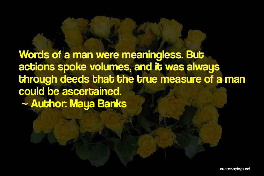 Maya Banks Quotes: Words Of A Man Were Meaningless. But Actions Spoke Volumes, And It Was Always Through Deeds That The True Measure