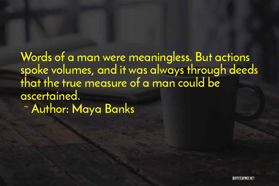 Maya Banks Quotes: Words Of A Man Were Meaningless. But Actions Spoke Volumes, And It Was Always Through Deeds That The True Measure