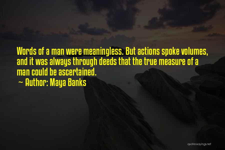 Maya Banks Quotes: Words Of A Man Were Meaningless. But Actions Spoke Volumes, And It Was Always Through Deeds That The True Measure