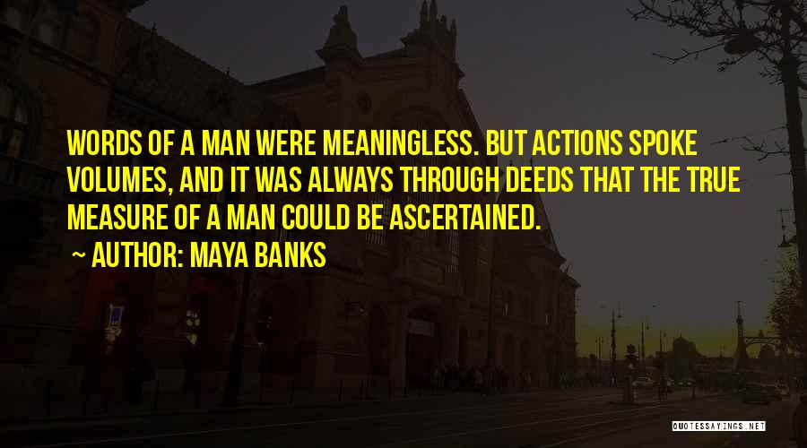 Maya Banks Quotes: Words Of A Man Were Meaningless. But Actions Spoke Volumes, And It Was Always Through Deeds That The True Measure