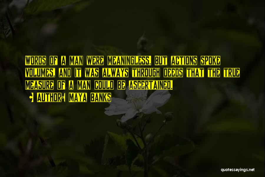 Maya Banks Quotes: Words Of A Man Were Meaningless. But Actions Spoke Volumes, And It Was Always Through Deeds That The True Measure