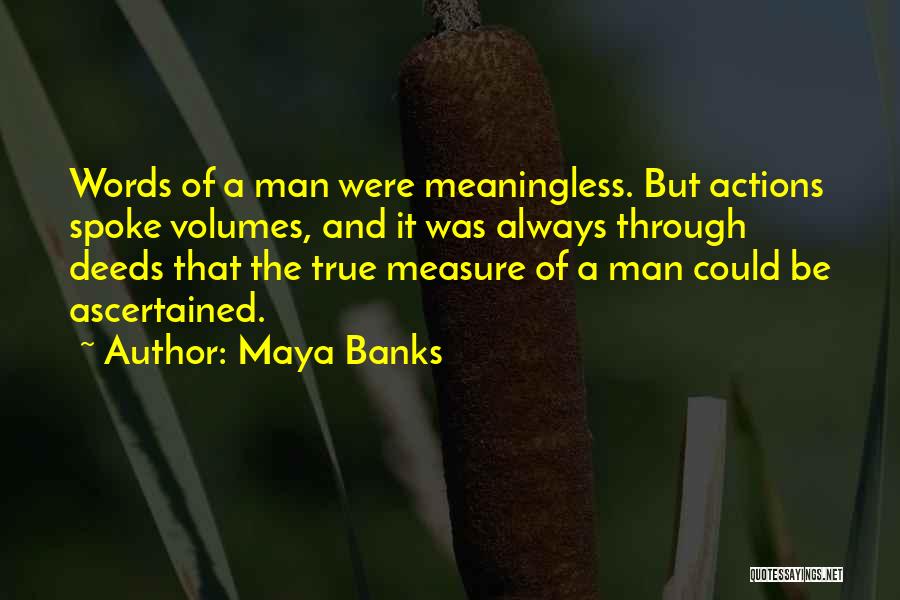 Maya Banks Quotes: Words Of A Man Were Meaningless. But Actions Spoke Volumes, And It Was Always Through Deeds That The True Measure