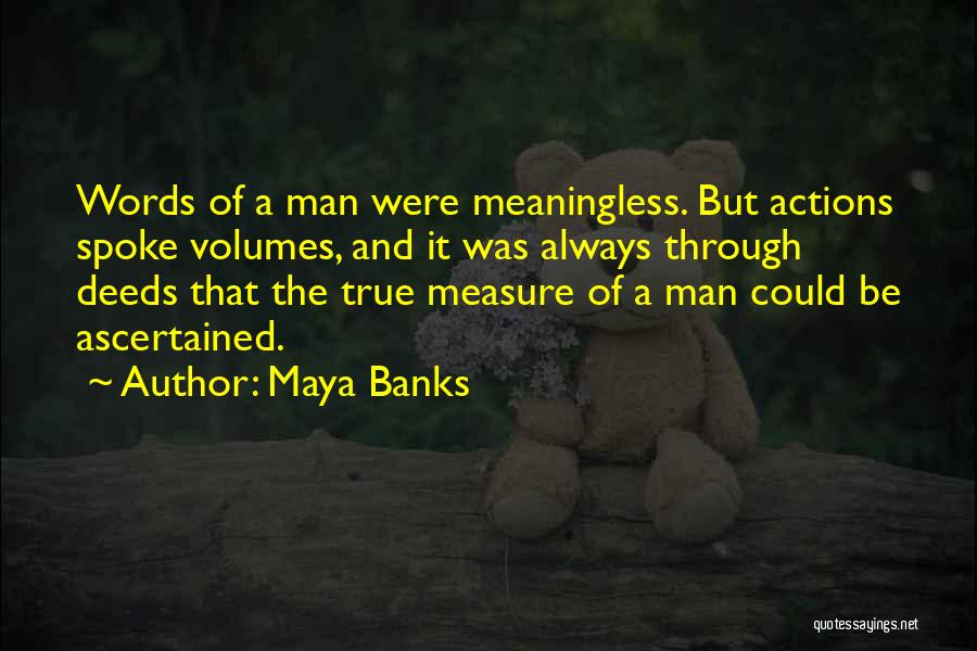 Maya Banks Quotes: Words Of A Man Were Meaningless. But Actions Spoke Volumes, And It Was Always Through Deeds That The True Measure