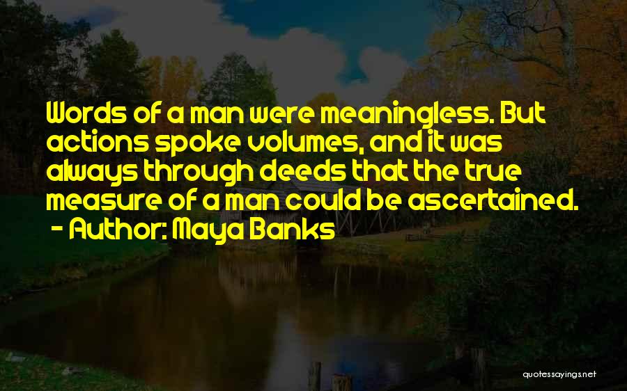 Maya Banks Quotes: Words Of A Man Were Meaningless. But Actions Spoke Volumes, And It Was Always Through Deeds That The True Measure