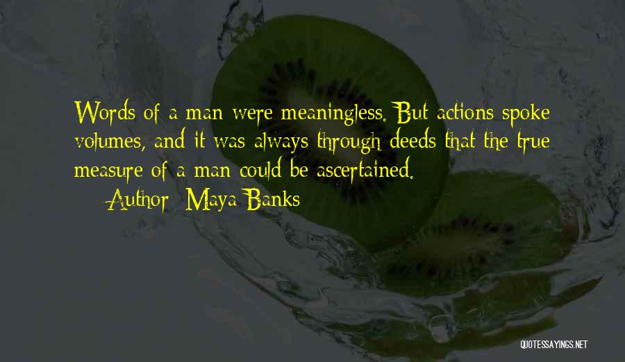 Maya Banks Quotes: Words Of A Man Were Meaningless. But Actions Spoke Volumes, And It Was Always Through Deeds That The True Measure