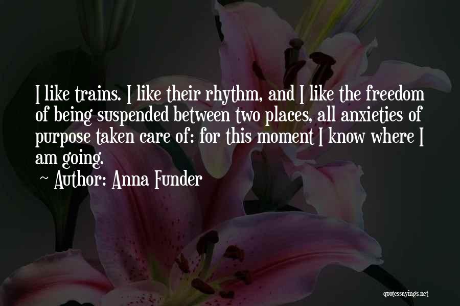 Anna Funder Quotes: I Like Trains. I Like Their Rhythm, And I Like The Freedom Of Being Suspended Between Two Places, All Anxieties