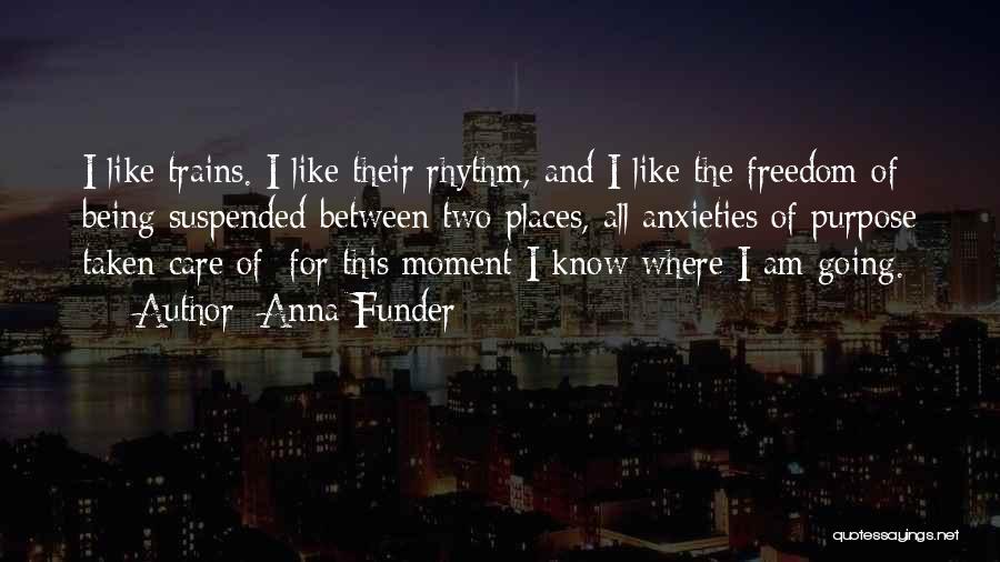 Anna Funder Quotes: I Like Trains. I Like Their Rhythm, And I Like The Freedom Of Being Suspended Between Two Places, All Anxieties