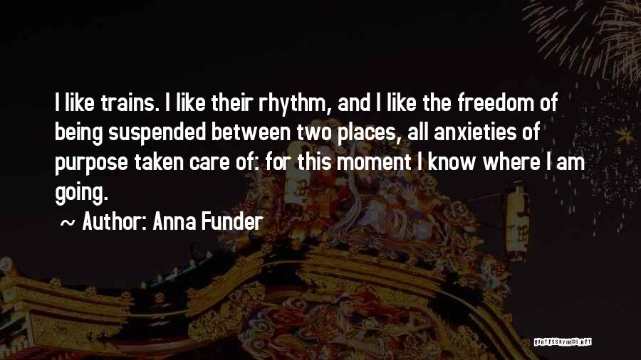 Anna Funder Quotes: I Like Trains. I Like Their Rhythm, And I Like The Freedom Of Being Suspended Between Two Places, All Anxieties