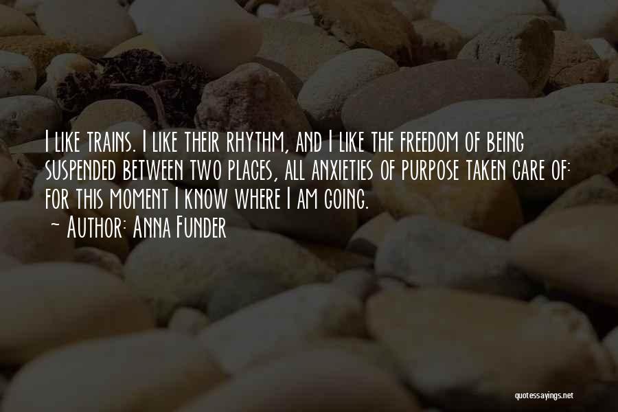 Anna Funder Quotes: I Like Trains. I Like Their Rhythm, And I Like The Freedom Of Being Suspended Between Two Places, All Anxieties