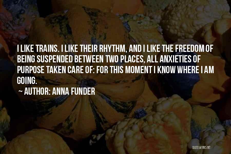 Anna Funder Quotes: I Like Trains. I Like Their Rhythm, And I Like The Freedom Of Being Suspended Between Two Places, All Anxieties