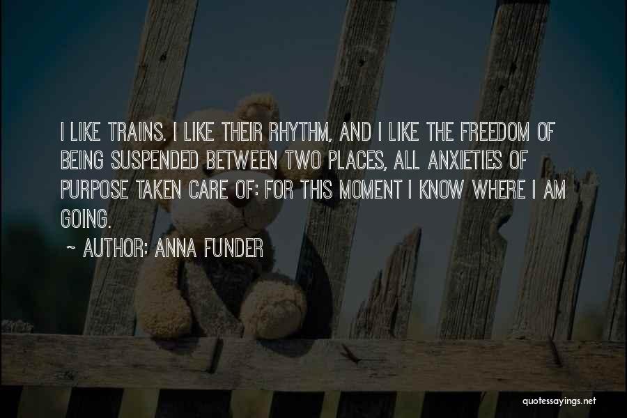 Anna Funder Quotes: I Like Trains. I Like Their Rhythm, And I Like The Freedom Of Being Suspended Between Two Places, All Anxieties