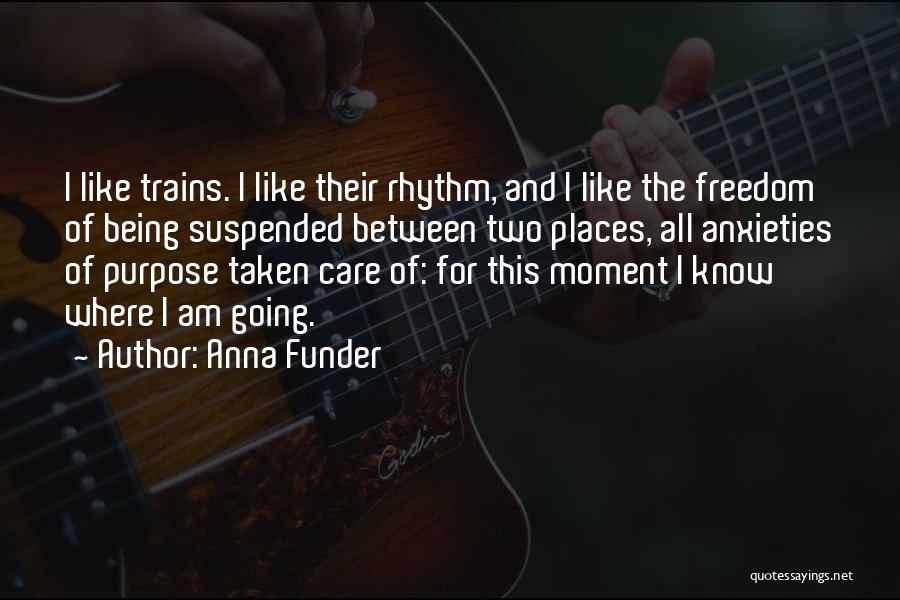 Anna Funder Quotes: I Like Trains. I Like Their Rhythm, And I Like The Freedom Of Being Suspended Between Two Places, All Anxieties