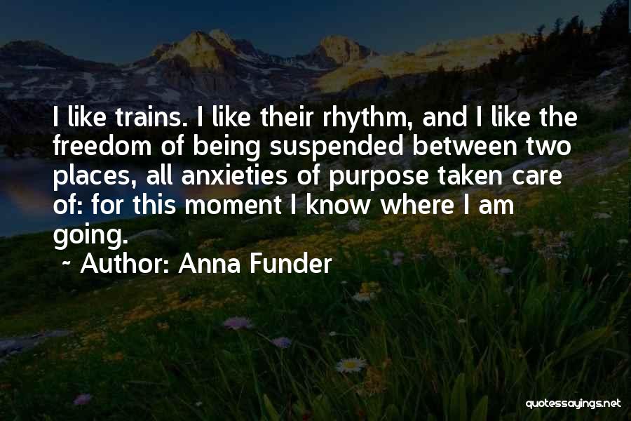 Anna Funder Quotes: I Like Trains. I Like Their Rhythm, And I Like The Freedom Of Being Suspended Between Two Places, All Anxieties