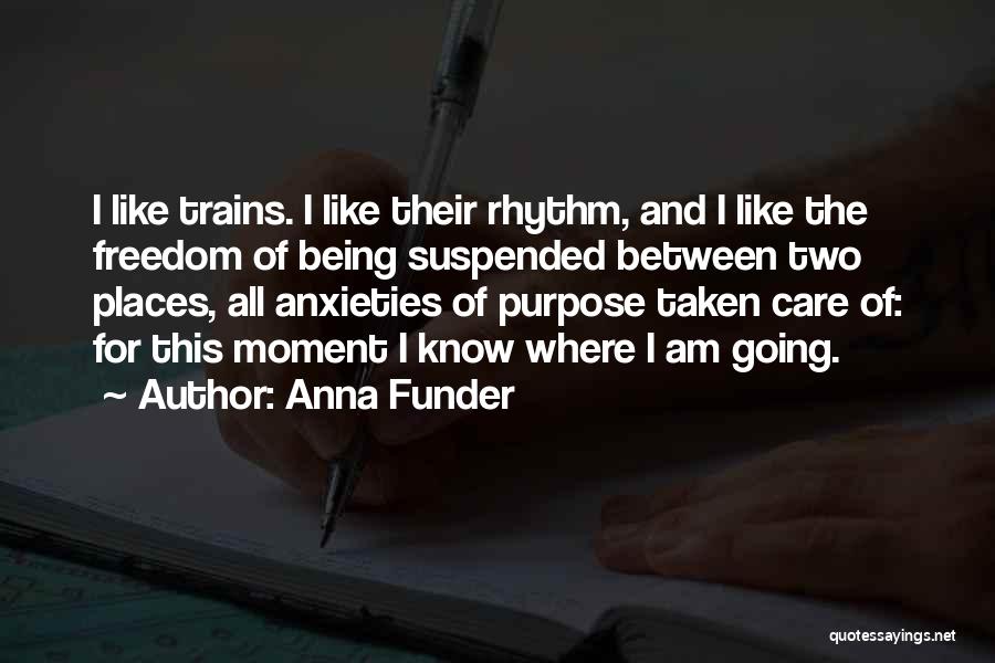 Anna Funder Quotes: I Like Trains. I Like Their Rhythm, And I Like The Freedom Of Being Suspended Between Two Places, All Anxieties