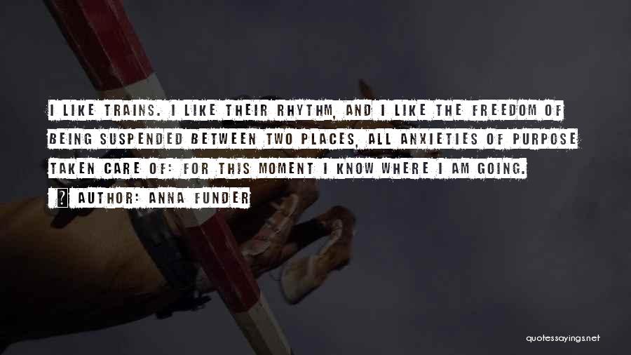 Anna Funder Quotes: I Like Trains. I Like Their Rhythm, And I Like The Freedom Of Being Suspended Between Two Places, All Anxieties