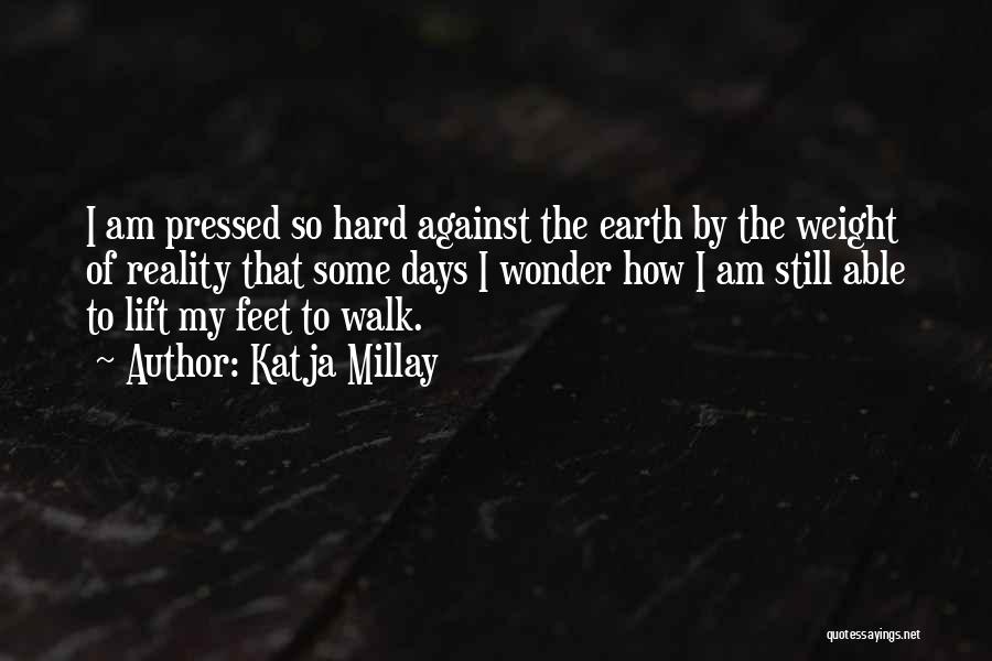 Katja Millay Quotes: I Am Pressed So Hard Against The Earth By The Weight Of Reality That Some Days I Wonder How I