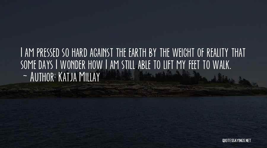 Katja Millay Quotes: I Am Pressed So Hard Against The Earth By The Weight Of Reality That Some Days I Wonder How I