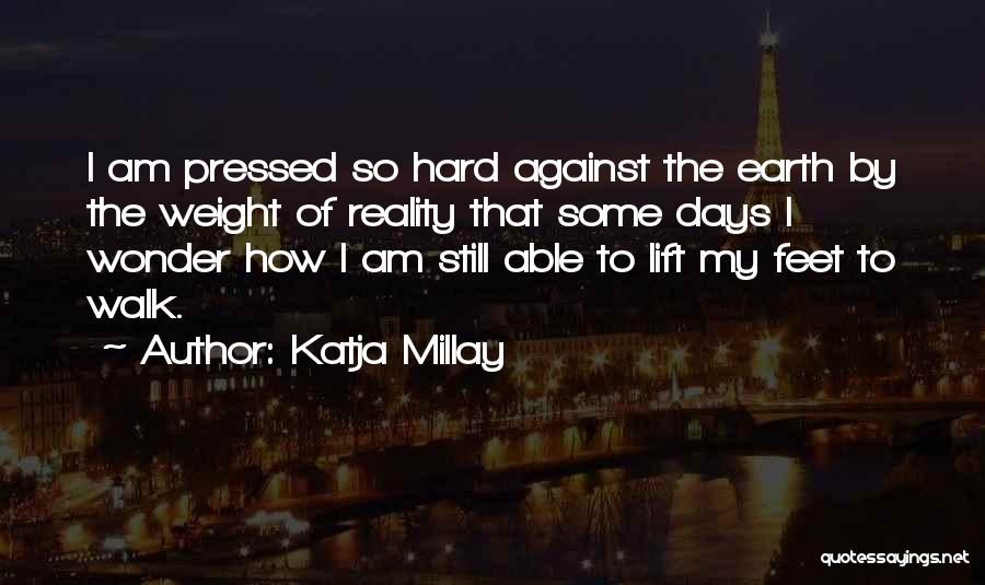 Katja Millay Quotes: I Am Pressed So Hard Against The Earth By The Weight Of Reality That Some Days I Wonder How I