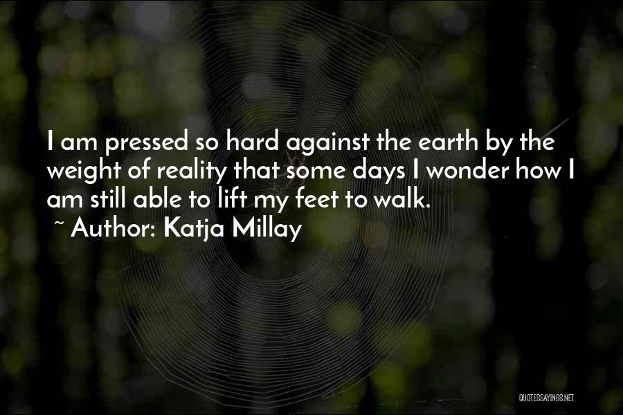 Katja Millay Quotes: I Am Pressed So Hard Against The Earth By The Weight Of Reality That Some Days I Wonder How I