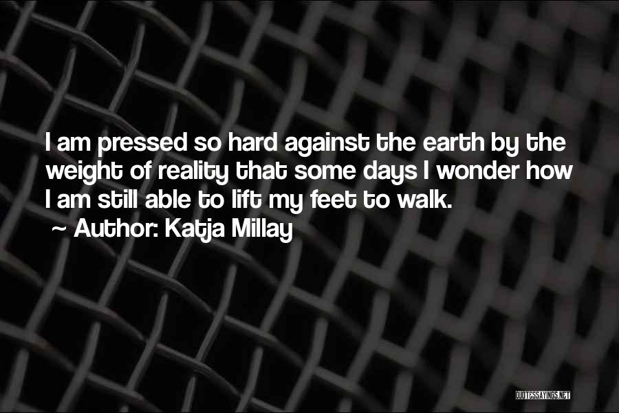 Katja Millay Quotes: I Am Pressed So Hard Against The Earth By The Weight Of Reality That Some Days I Wonder How I