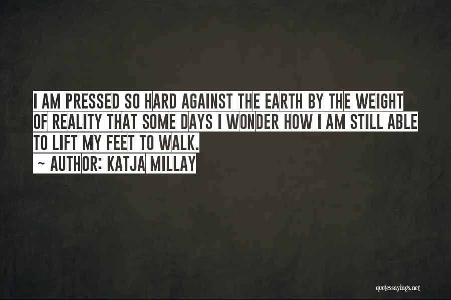 Katja Millay Quotes: I Am Pressed So Hard Against The Earth By The Weight Of Reality That Some Days I Wonder How I