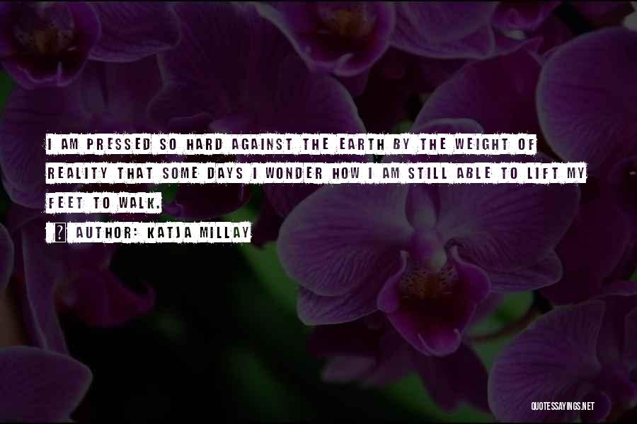 Katja Millay Quotes: I Am Pressed So Hard Against The Earth By The Weight Of Reality That Some Days I Wonder How I