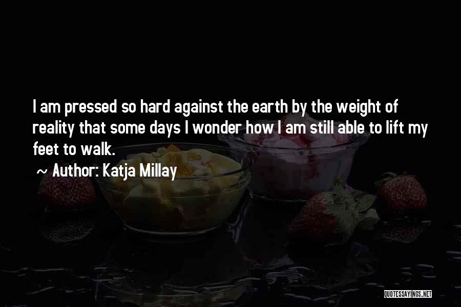 Katja Millay Quotes: I Am Pressed So Hard Against The Earth By The Weight Of Reality That Some Days I Wonder How I