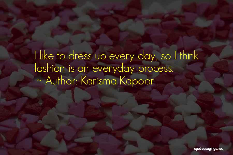 Karisma Kapoor Quotes: I Like To Dress Up Every Day, So I Think Fashion Is An Everyday Process.