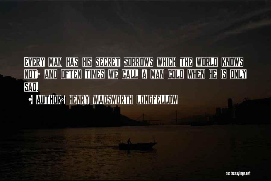 Henry Wadsworth Longfellow Quotes: Every Man Has His Secret Sorrows Which The World Knows Not; And Often Times We Call A Man Cold When