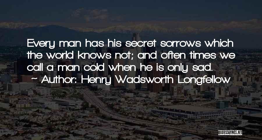 Henry Wadsworth Longfellow Quotes: Every Man Has His Secret Sorrows Which The World Knows Not; And Often Times We Call A Man Cold When