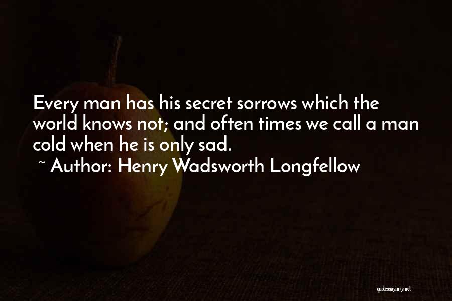 Henry Wadsworth Longfellow Quotes: Every Man Has His Secret Sorrows Which The World Knows Not; And Often Times We Call A Man Cold When