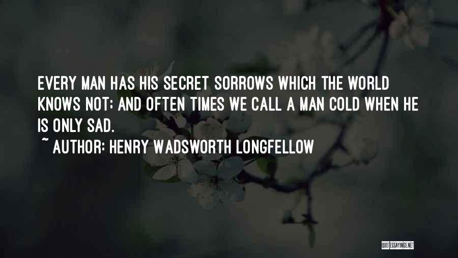 Henry Wadsworth Longfellow Quotes: Every Man Has His Secret Sorrows Which The World Knows Not; And Often Times We Call A Man Cold When