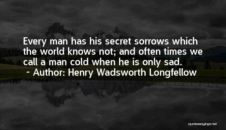 Henry Wadsworth Longfellow Quotes: Every Man Has His Secret Sorrows Which The World Knows Not; And Often Times We Call A Man Cold When