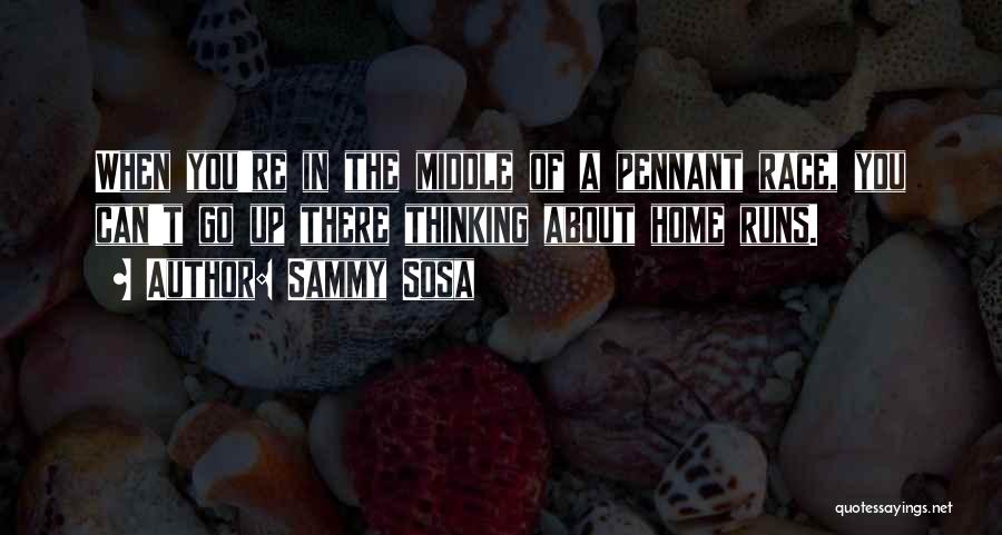Sammy Sosa Quotes: When You're In The Middle Of A Pennant Race, You Can't Go Up There Thinking About Home Runs.