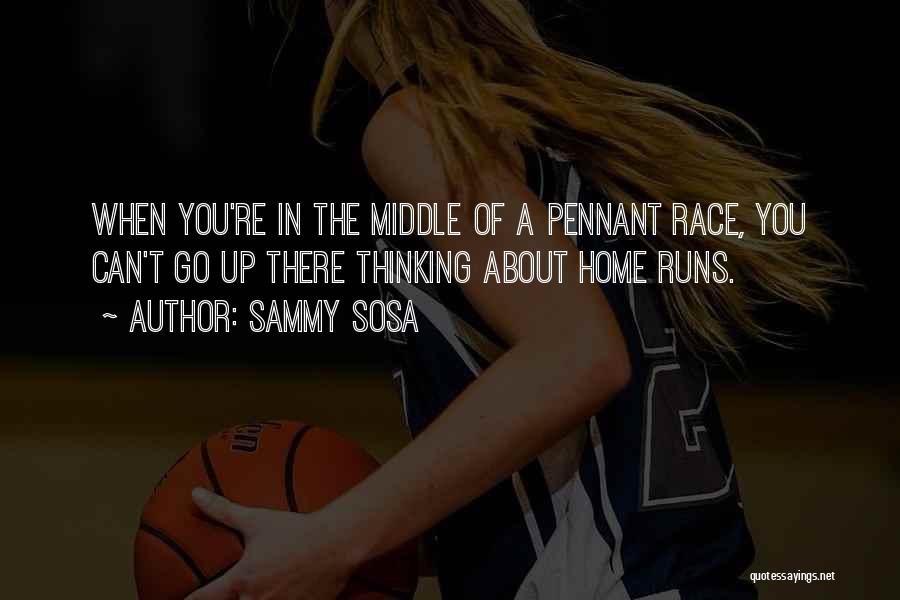 Sammy Sosa Quotes: When You're In The Middle Of A Pennant Race, You Can't Go Up There Thinking About Home Runs.
