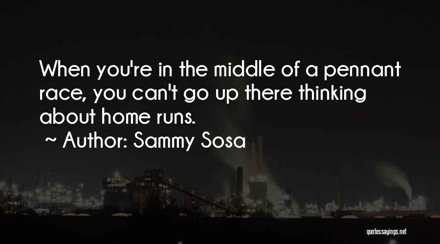 Sammy Sosa Quotes: When You're In The Middle Of A Pennant Race, You Can't Go Up There Thinking About Home Runs.
