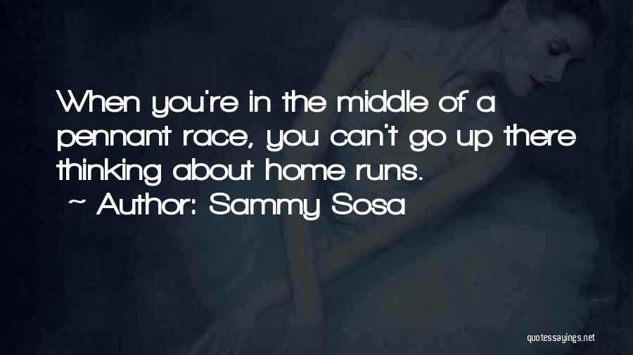 Sammy Sosa Quotes: When You're In The Middle Of A Pennant Race, You Can't Go Up There Thinking About Home Runs.