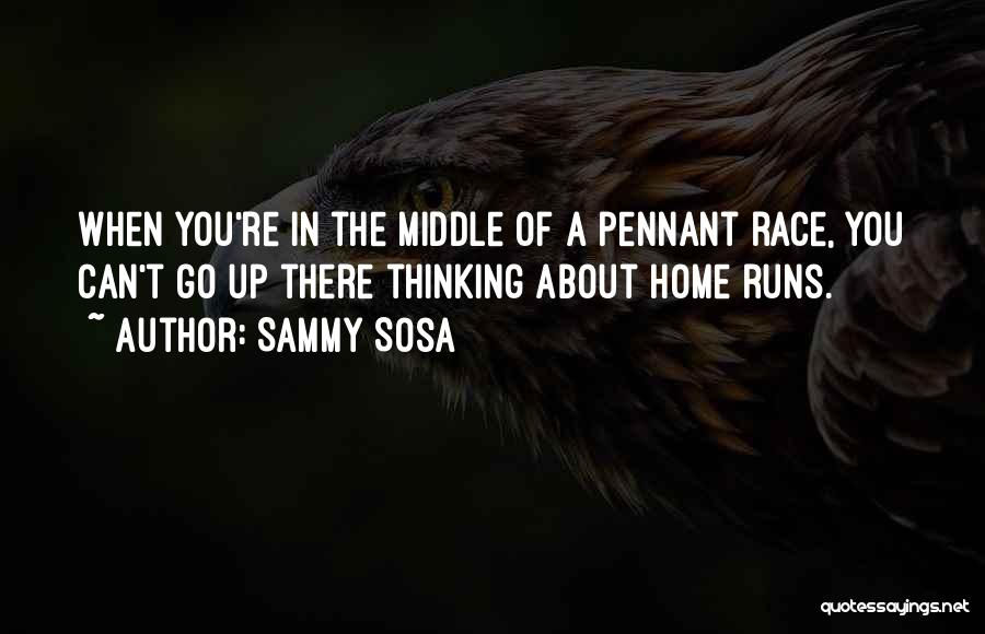 Sammy Sosa Quotes: When You're In The Middle Of A Pennant Race, You Can't Go Up There Thinking About Home Runs.