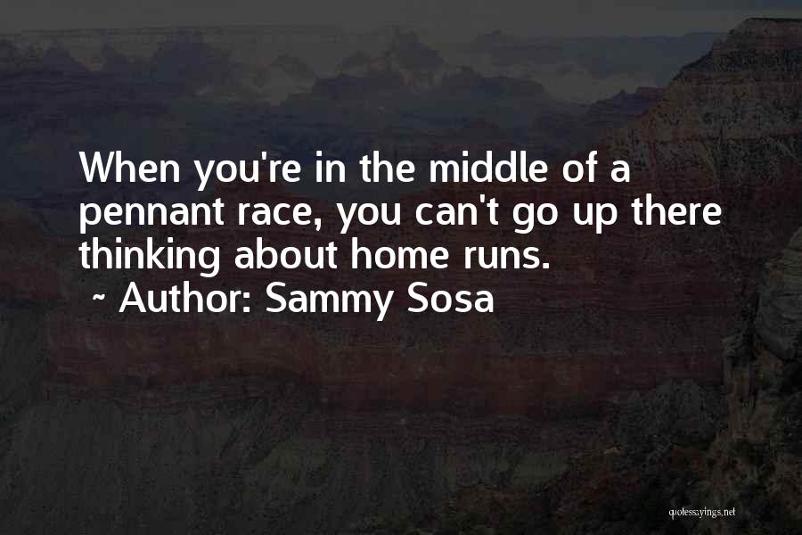 Sammy Sosa Quotes: When You're In The Middle Of A Pennant Race, You Can't Go Up There Thinking About Home Runs.