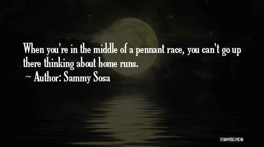 Sammy Sosa Quotes: When You're In The Middle Of A Pennant Race, You Can't Go Up There Thinking About Home Runs.
