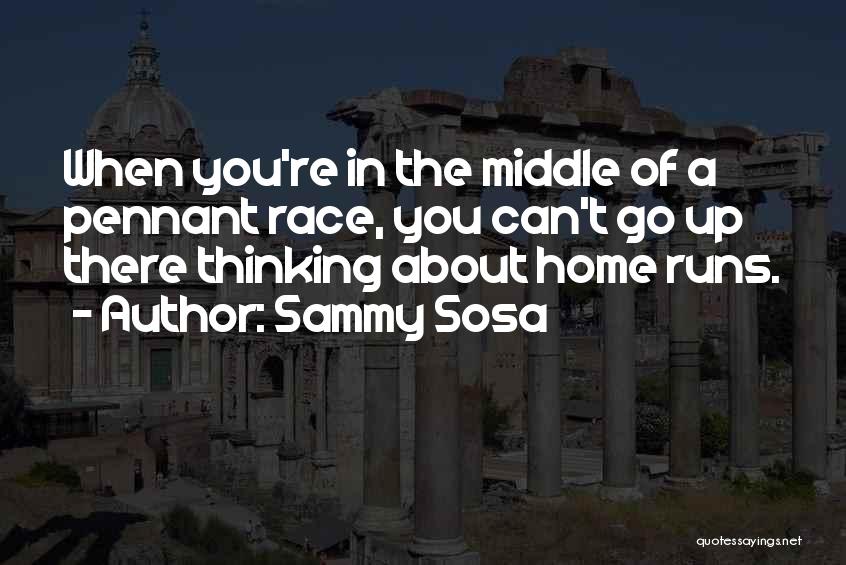 Sammy Sosa Quotes: When You're In The Middle Of A Pennant Race, You Can't Go Up There Thinking About Home Runs.
