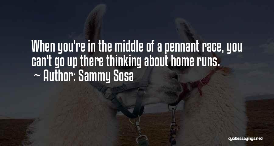 Sammy Sosa Quotes: When You're In The Middle Of A Pennant Race, You Can't Go Up There Thinking About Home Runs.