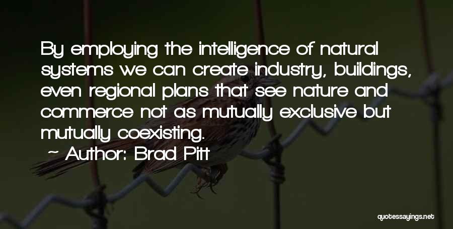 Brad Pitt Quotes: By Employing The Intelligence Of Natural Systems We Can Create Industry, Buildings, Even Regional Plans That See Nature And Commerce