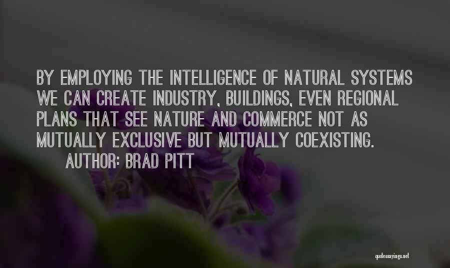 Brad Pitt Quotes: By Employing The Intelligence Of Natural Systems We Can Create Industry, Buildings, Even Regional Plans That See Nature And Commerce