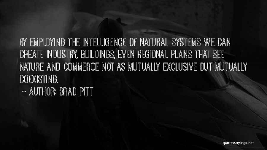 Brad Pitt Quotes: By Employing The Intelligence Of Natural Systems We Can Create Industry, Buildings, Even Regional Plans That See Nature And Commerce