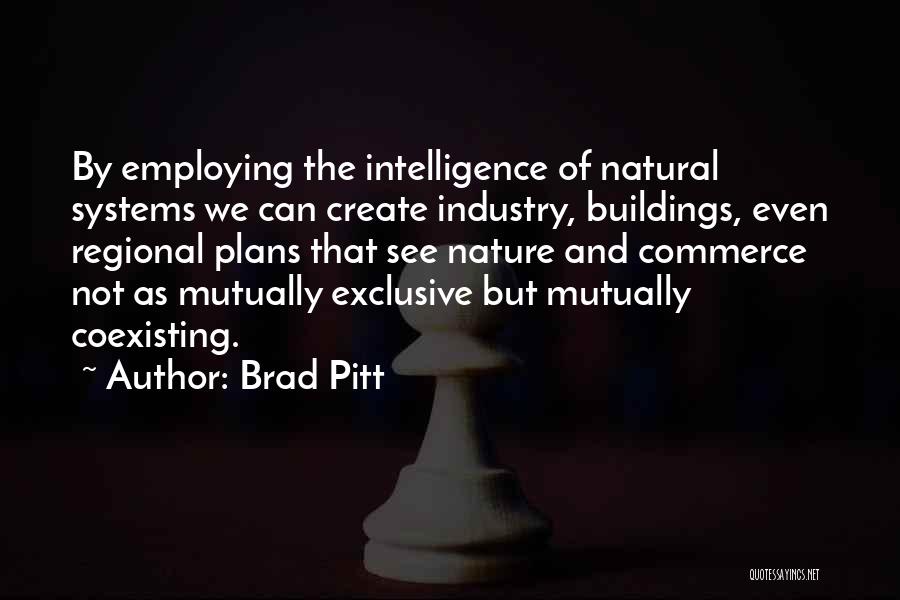 Brad Pitt Quotes: By Employing The Intelligence Of Natural Systems We Can Create Industry, Buildings, Even Regional Plans That See Nature And Commerce