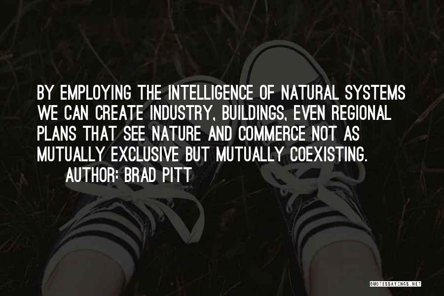 Brad Pitt Quotes: By Employing The Intelligence Of Natural Systems We Can Create Industry, Buildings, Even Regional Plans That See Nature And Commerce